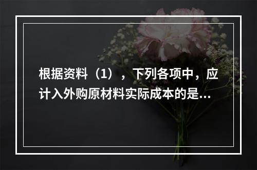 根据资料（1），下列各项中，应计入外购原材料实际成本的是（　