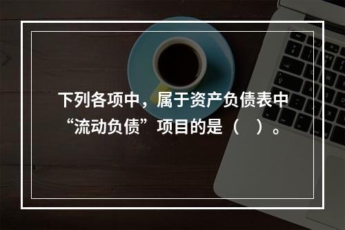 下列各项中，属于资产负债表中“流动负债”项目的是（　）。