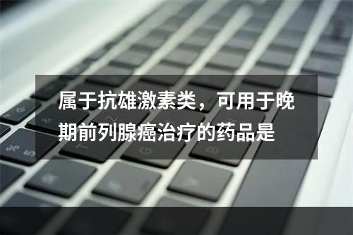 属于抗雄激素类，可用于晚期前列腺癌治疗的药品是