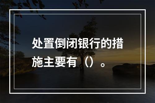 处置倒闭银行的措施主要有（）。