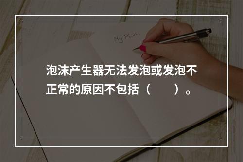 泡沫产生器无法发泡或发泡不正常的原因不包括（  ）。