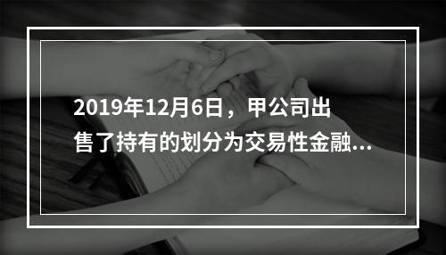 2019年12月6日，甲公司出售了持有的划分为交易性金融资产