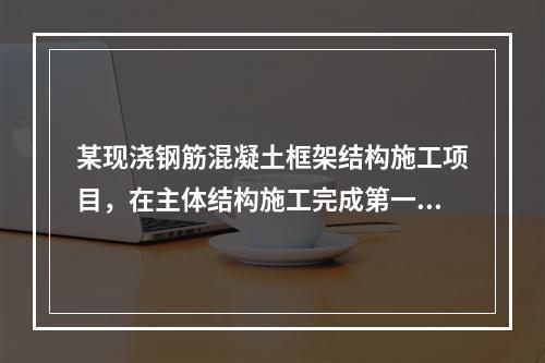 某现浇钢筋混凝土框架结构施工项目，在主体结构施工完成第一层时