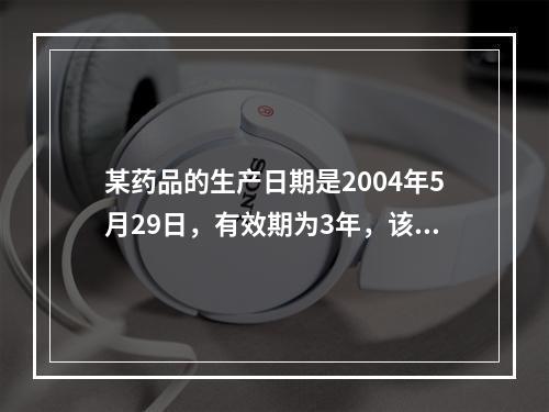 某药品的生产日期是2004年5月29日，有效期为3年，该药品