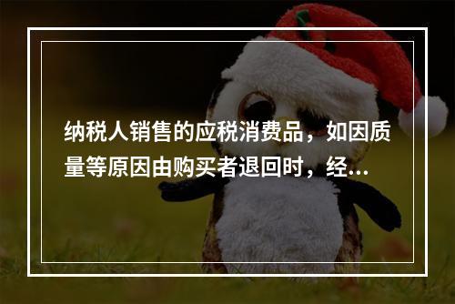 纳税人销售的应税消费品，如因质量等原因由购买者退回时，经机构