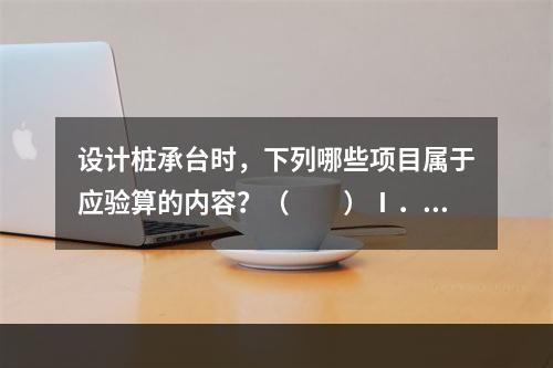 设计桩承台时，下列哪些项目属于应验算的内容？（　　）Ⅰ．抗