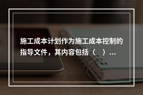 施工成本计划作为施工成本控制的指导文件，其内容包括（　）。