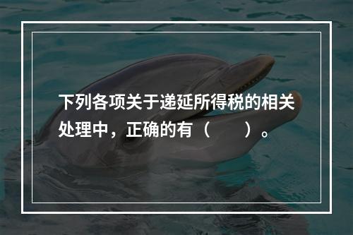 下列各项关于递延所得税的相关处理中，正确的有（  ）。