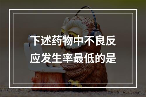 下述药物中不良反应发生率最低的是