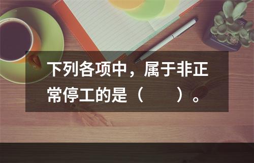 下列各项中，属于非正常停工的是（　　）。