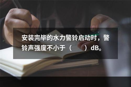 安装完毕的水力警铃启动时，警铃声强度不小于（  ）dB。