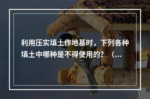 利用压实填土作地基时，下列各种填土中哪种是不得使用的？（　