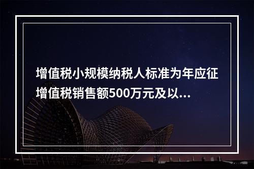 增值税小规模纳税人标准为年应征增值税销售额500万元及以下。