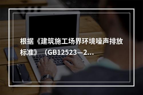 根据《建筑施工场界环境噪声排放标准》（GB12523—201