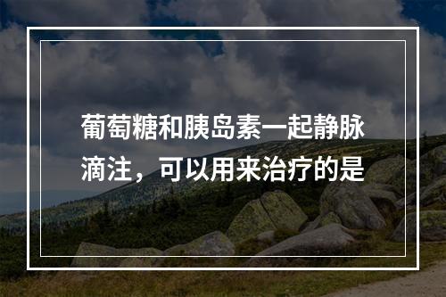 葡萄糖和胰岛素一起静脉滴注，可以用来治疗的是