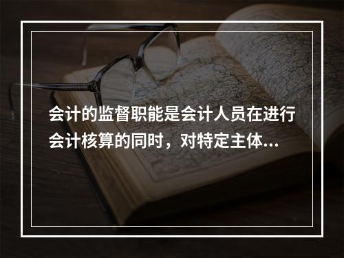 会计的监督职能是会计人员在进行会计核算的同时，对特定主体经济