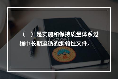 （　）是实施和保持质量体系过程中长期遵循的纲领性文件。