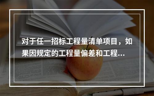 对于任一招标工程量清单项目，如果因规定的工程量偏差和工程变更