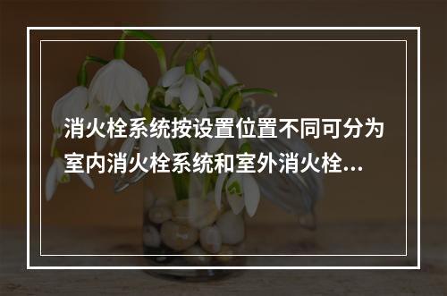 消火栓系统按设置位置不同可分为室内消火栓系统和室外消火栓系统