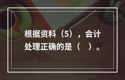 根据资料（5），会计处理正确的是（　）。