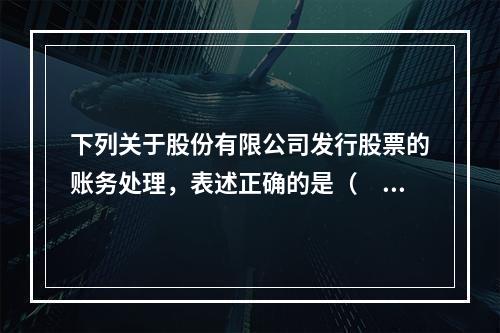 下列关于股份有限公司发行股票的账务处理，表述正确的是（　）。