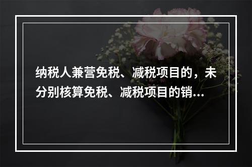 纳税人兼营免税、减税项目的，未分别核算免税、减税项目的销售额