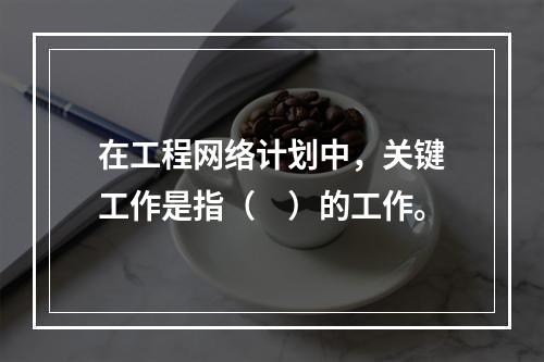 在工程网络计划中，关键工作是指（　）的工作。