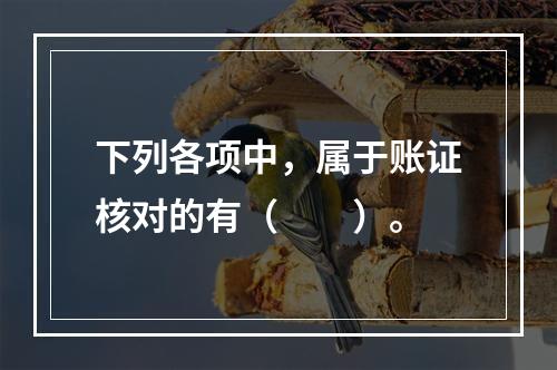 下列各项中，属于账证核对的有（　　）。