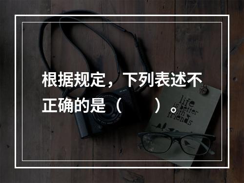 根据规定，下列表述不正确的是（　　）。