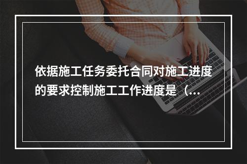 依据施工任务委托合同对施工进度的要求控制施工工作进度是（　）