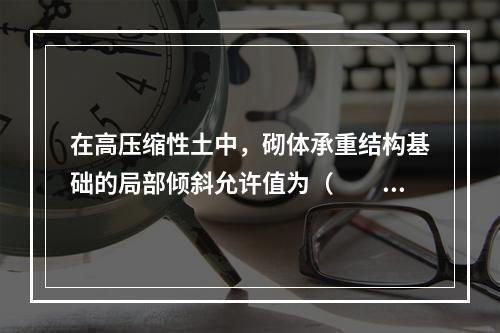 在高压缩性土中，砌体承重结构基础的局部倾斜允许值为（　　）