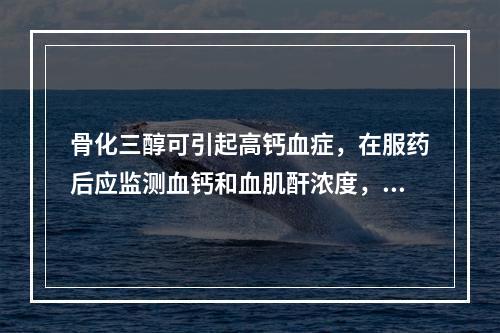 骨化三醇可引起高钙血症，在服药后应监测血钙和血肌酐浓度，首次