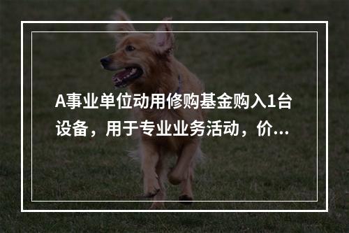 A事业单位动用修购基金购入1台设备，用于专业业务活动，价款为