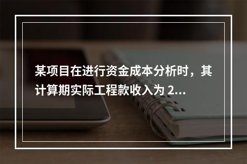 某项目在进行资金成本分析时，其计算期实际工程款收入为 220