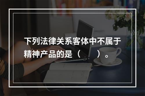 下列法律关系客体中不属于精神产品的是（　　）。