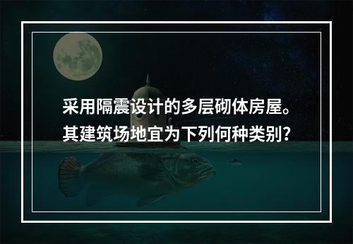 采用隔震设计的多层砌体房屋。其建筑场地宜为下列何种类别？