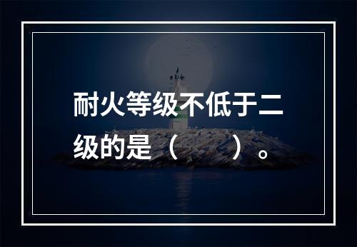 耐火等级不低于二级的是（  ）。