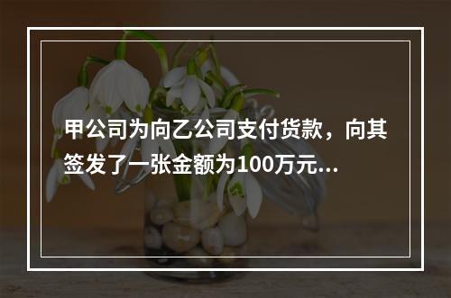 甲公司为向乙公司支付货款，向其签发了一张金额为100万元的转