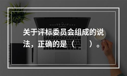 关于评标委员会组成的说法，正确的是（　　）。