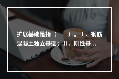 扩展基础是指（　　）。Ⅰ．钢筋混凝土独立基础；Ⅱ．刚性基础