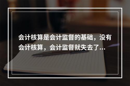 会计核算是会计监督的基础，没有会计核算，会计监督就失去了依据