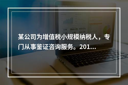 某公司为增值税小规模纳税人，专门从事鉴证咨询服务。2014年