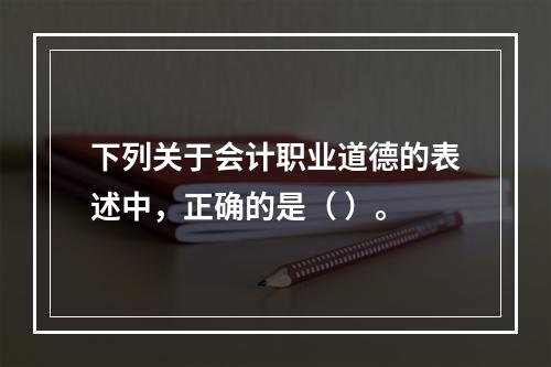 下列关于会计职业道德的表述中，正确的是（ ）。