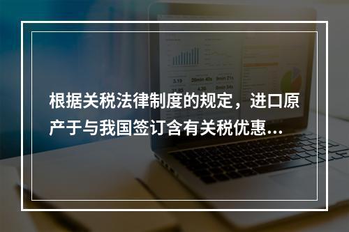 根据关税法律制度的规定，进口原产于与我国签订含有关税优惠条款