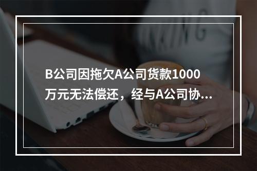 B公司因拖欠A公司货款1000万元无法偿还，经与A公司协商，