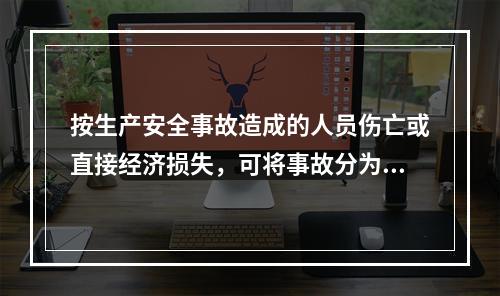 按生产安全事故造成的人员伤亡或直接经济损失，可将事故分为（　