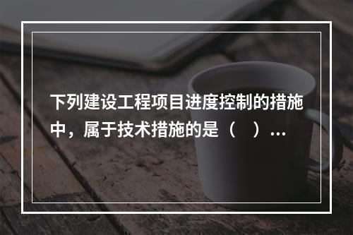 下列建设工程项目进度控制的措施中，属于技术措施的是（　）。