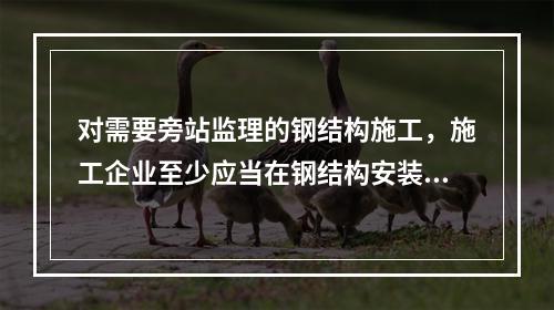 对需要旁站监理的钢结构施工，施工企业至少应当在钢结构安装前（