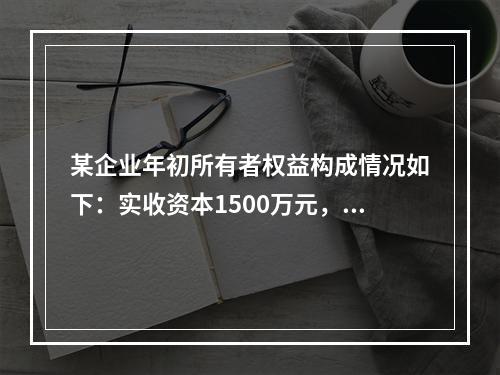 某企业年初所有者权益构成情况如下：实收资本1500万元，资本