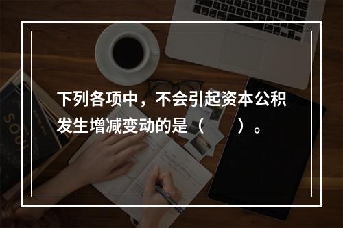 下列各项中，不会引起资本公积发生增减变动的是（　　）。